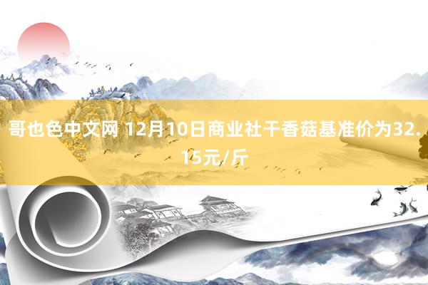 哥也色中文网 12月10日商业社干香菇基准价为32.15元/斤