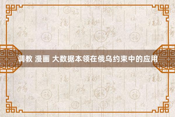 调教 漫画 大数据本领在俄乌约束中的应用