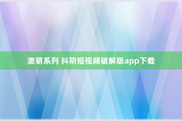 激萌系列 抖阴短视频破解版app下载