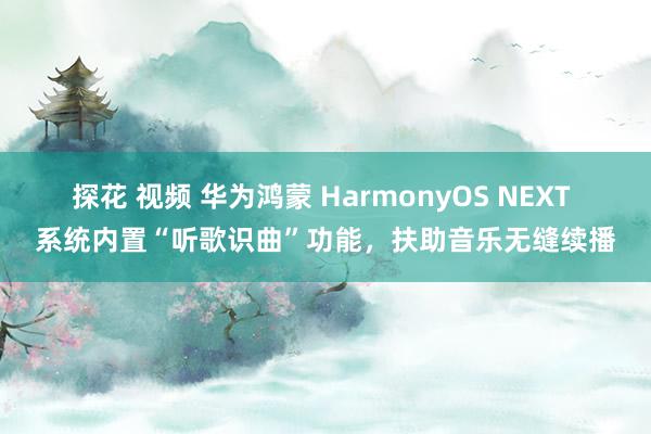 探花 视频 华为鸿蒙 HarmonyOS NEXT 系统内置“听歌识曲”功能，扶助音乐无缝续播