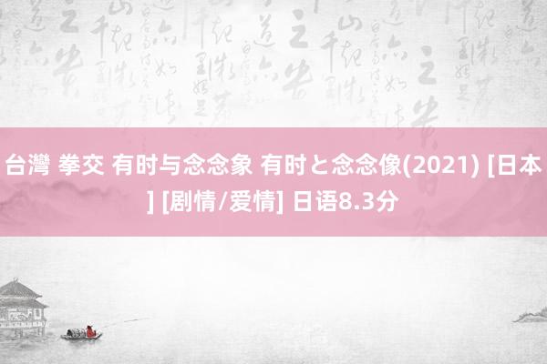 台灣 拳交 有时与念念象 有时と念念像(2021) [日本] [剧情/爱情] 日语8.3分