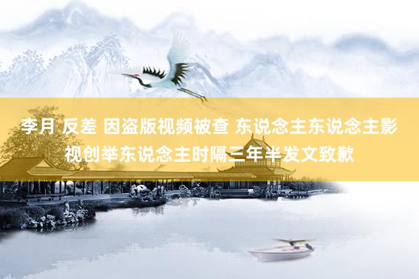 李月 反差 因盗版视频被查 东说念主东说念主影视创举东说念主时隔三年半发文致歉