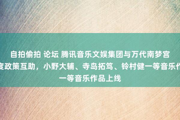 自拍偷拍 论坛 腾讯音乐文娱集团与万代南梦宫音乐深度政策互助，小野大辅、寺岛拓笃、铃村健一等音乐作品上线