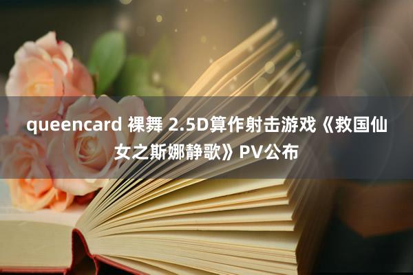 queencard 裸舞 2.5D算作射击游戏《救国仙女之斯娜静歌》PV公布