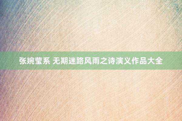 张婉莹系 无期迷路风雨之诗演义作品大全