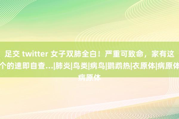 足交 twitter 女子双肺全白！严重可致命，家有这个的速即自查...|肺炎|鸟类|病鸟|鹦鹉热|衣原体|病原体